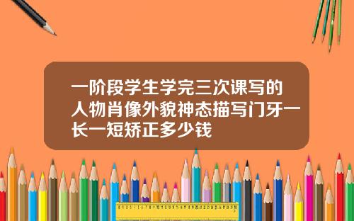 一阶段学生学完三次课写的人物肖像外貌神态描写门牙一长一短矫正多少钱