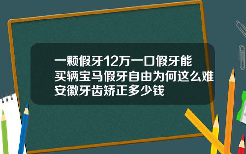 一颗假牙12万一口假牙能买辆宝马假牙自由为何这么难安徽牙齿矫正多少钱