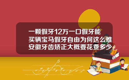 一颗假牙12万一口假牙能买辆宝马假牙自由为何这么难安徽牙齿矫正大概要花费多少钱
