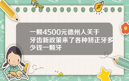 一颗4500元德州人关于牙齿新政策来了各种矫正牙多少钱一颗牙