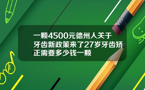 一颗4500元德州人关于牙齿新政策来了27岁牙齿矫正需要多少钱一颗