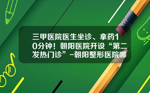 三甲医院医生坐诊、拿药10分钟!朝阳医院开设“第二发热门诊”-朝阳整形医院哪家好