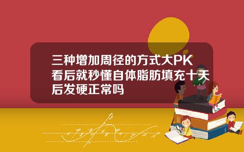 三种增加周径的方式大PK看后就秒懂自体脂肪填充十天后发硬正常吗