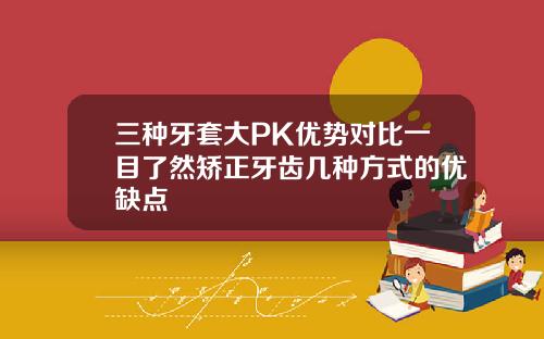 三种牙套大PK优势对比一目了然矫正牙齿几种方式的优缺点