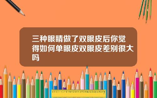 三种眼睛做了双眼皮后你觉得如何单眼皮双眼皮差别很大吗