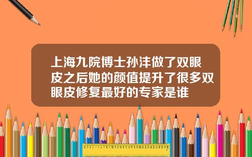 上海九院博士孙沣做了双眼皮之后她的颜值提升了很多双眼皮修复最好的专家是谁
