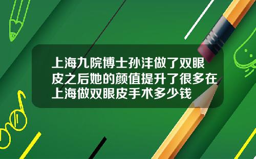 上海九院博士孙沣做了双眼皮之后她的颜值提升了很多在上海做双眼皮手术多少钱