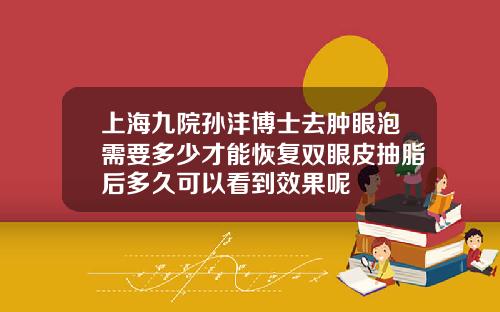 上海九院孙沣博士去肿眼泡需要多少才能恢复双眼皮抽脂后多久可以看到效果呢