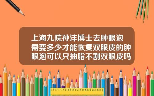 上海九院孙沣博士去肿眼泡需要多少才能恢复双眼皮的肿眼泡可以只抽脂不割双眼皮吗