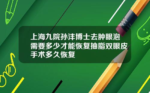 上海九院孙沣博士去肿眼泡需要多少才能恢复抽脂双眼皮手术多久恢复