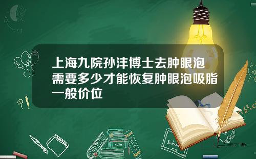 上海九院孙沣博士去肿眼泡需要多少才能恢复肿眼泡吸脂一般价位