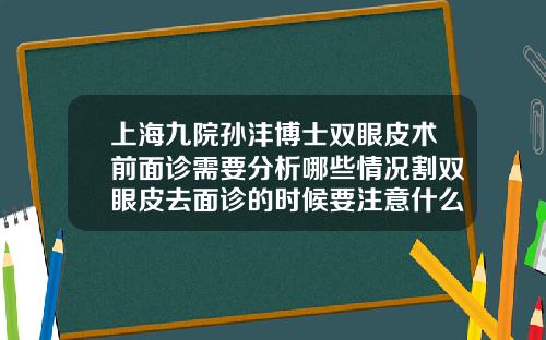 上海九院孙沣博士双眼皮术前面诊需要分析哪些情况割双眼皮去面诊的时候要注意什么