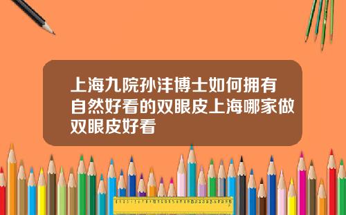 上海九院孙沣博士如何拥有自然好看的双眼皮上海哪家做双眼皮好看