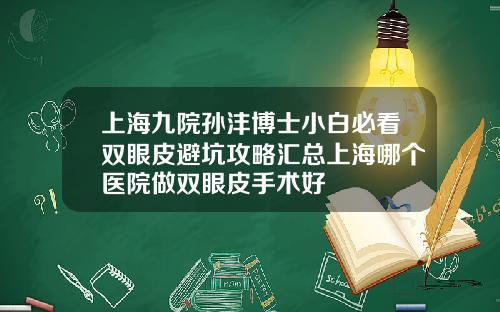 上海九院孙沣博士小白必看双眼皮避坑攻略汇总上海哪个医院做双眼皮手术好
