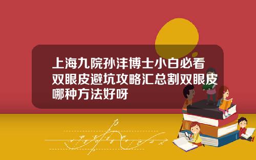 上海九院孙沣博士小白必看双眼皮避坑攻略汇总割双眼皮哪种方法好呀