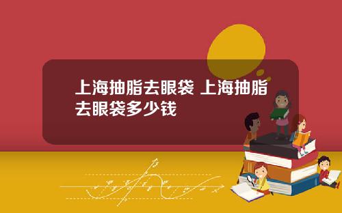 上海抽脂去眼袋 上海抽脂去眼袋多少钱