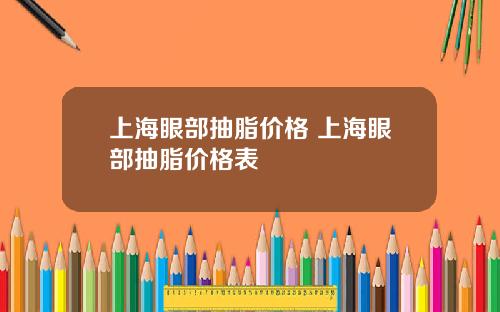 上海眼部抽脂价格 上海眼部抽脂价格表