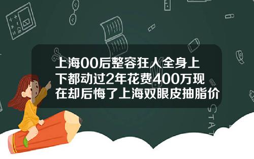 上海00后整容狂人全身上下都动过2年花费400万现在却后悔了上海双眼皮抽脂价格是多少钱一次
