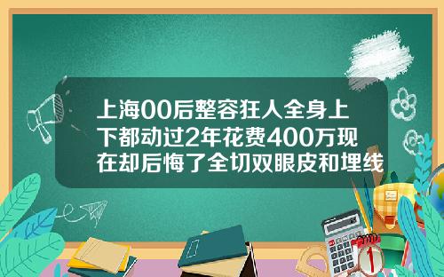 上海00后整容狂人全身上下都动过2年花费400万现在却后悔了全切双眼皮和埋线打麻药区别