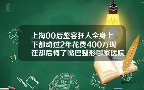 上海00后整容狂人全身上下都动过2年花费400万现在却后悔了嘴巴整形哪家医院好