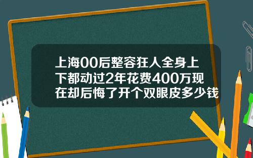 上海00后整容狂人全身上下都动过2年花费400万现在却后悔了开个双眼皮多少钱啊图片