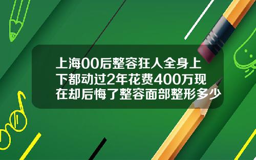 上海00后整容狂人全身上下都动过2年花费400万现在却后悔了整容面部整形多少钱