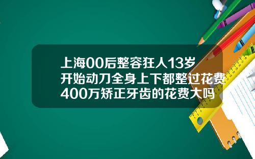 上海00后整容狂人13岁开始动刀全身上下都整过花费400万矫正牙齿的花费大吗