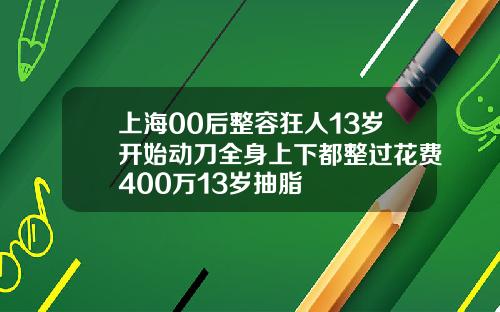 上海00后整容狂人13岁开始动刀全身上下都整过花费400万13岁抽脂