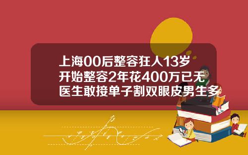 上海00后整容狂人13岁开始整容2年花400万已无医生敢接单子割双眼皮男生多少钱