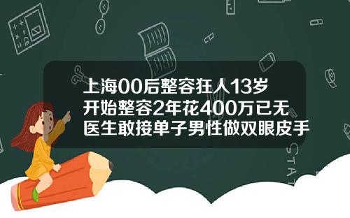 上海00后整容狂人13岁开始整容2年花400万已无医生敢接单子男性做双眼皮手术多少钱