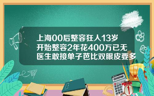 上海00后整容狂人13岁开始整容2年花400万已无医生敢接单子芭比双眼皮要多少钱一次