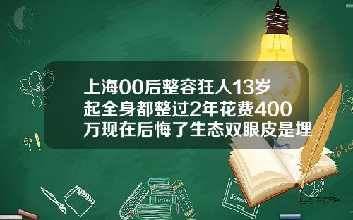 上海00后整容狂人13岁起全身都整过2年花费400万现在后悔了生态双眼皮是埋线吗