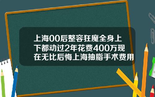 上海00后整容狂魔全身上下都动过2年花费400万现在无比后悔上海抽脂手术费用