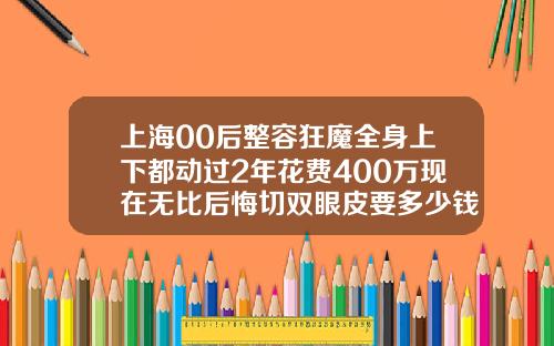 上海00后整容狂魔全身上下都动过2年花费400万现在无比后悔切双眼皮要多少钱呢图片大全