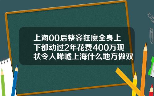 上海00后整容狂魔全身上下都动过2年花费400万现状令人唏嘘上海什么地方做双眼皮好