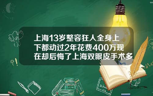 上海13岁整容狂人全身上下都动过2年花费400万现在却后悔了上海双眼皮手术多少钱一次