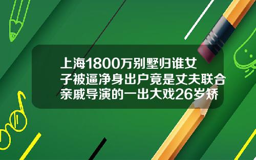 上海1800万别墅归谁女子被逼净身出户竟是丈夫联合亲戚导演的一出大戏26岁矫正牙齿一般要花多少钱