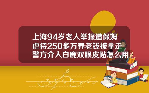 上海94岁老人举报遭保姆虐待250多万养老钱被拿走警方介入白鹿双眼皮贴怎么用