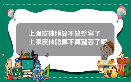上眼皮抽脂算不算整容了 上眼皮抽脂算不算整容了呢