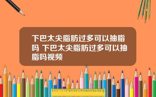下巴太尖脂肪过多可以抽脂吗 下巴太尖脂肪过多可以抽脂吗视频