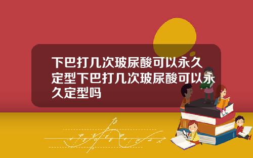 下巴打几次玻尿酸可以永久定型下巴打几次玻尿酸可以永久定型吗