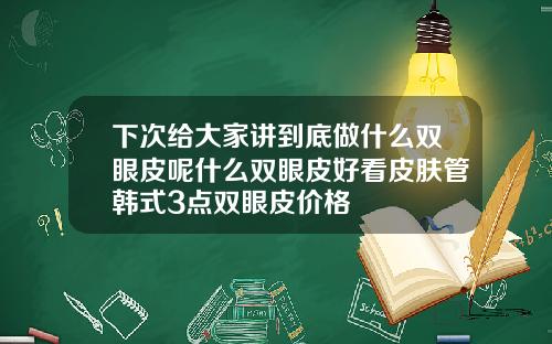 下次给大家讲到底做什么双眼皮呢什么双眼皮好看皮肤管韩式3点双眼皮价格