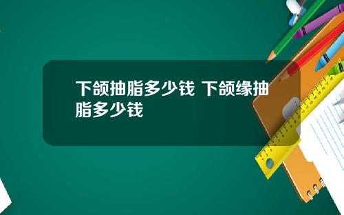 下颌抽脂多少钱 下颌缘抽脂多少钱