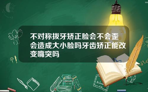 不对称拔牙矫正脸会不会歪会造成大小脸吗牙齿矫正能改变嘴突吗