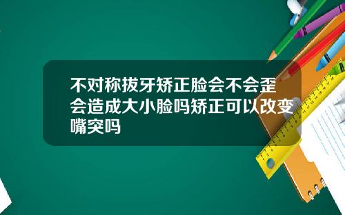 不对称拔牙矫正脸会不会歪会造成大小脸吗矫正可以改变嘴突吗