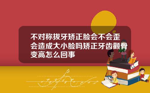 不对称拔牙矫正脸会不会歪会造成大小脸吗矫正牙齿颧骨变高怎么回事