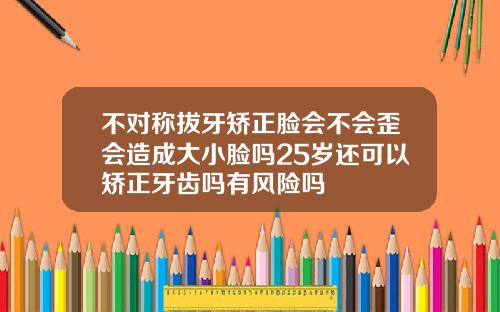 不对称拔牙矫正脸会不会歪会造成大小脸吗25岁还可以矫正牙齿吗有风险吗