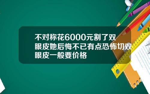 不对称花6000元割了双眼皮她后悔不已有点恐怖切双眼皮一般要价格