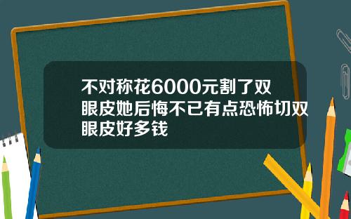 不对称花6000元割了双眼皮她后悔不已有点恐怖切双眼皮好多钱