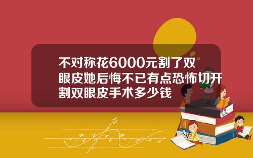 不对称花6000元割了双眼皮她后悔不已有点恐怖切开割双眼皮手术多少钱
